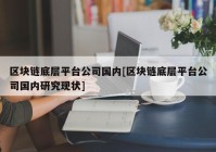 区块链底层平台公司国内[区块链底层平台公司国内研究现状]