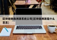 区块链微商溯源系统公司[区块链溯源是什么意思]