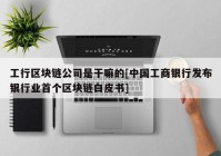 工行区块链公司是干嘛的[中国工商银行发布银行业首个区块链白皮书]