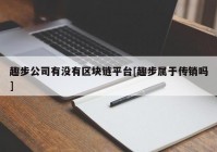 趣步公司有没有区块链平台[趣步属于传销吗]