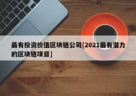 最有投资价值区块链公司[2021最有潜力的区块链项目]