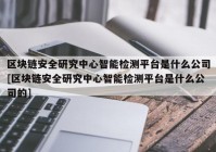 区块链安全研究中心智能检测平台是什么公司[区块链安全研究中心智能检测平台是什么公司的]