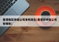 香港做区块链公司多吗现在[香港区块链公司有哪些]