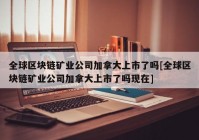 全球区块链矿业公司加拿大上市了吗[全球区块链矿业公司加拿大上市了吗现在]