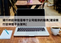 建行的区块链是哪个公司提供的服务[建设银行区块链平台架构]