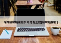 探路区块链金融公司是否正规[区块链探针]