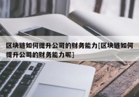 区块链如何提升公司的财务能力[区块链如何提升公司的财务能力呢]