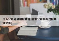 什么公司可以搞区块链[哪家公司公布过区块链业务]