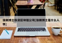 徐刚博士投资区块链公司[徐刚博士是什么人物]