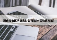 湖南打击区块链支付公司[湖南区块链政策]