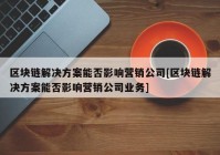 区块链解决方案能否影响营销公司[区块链解决方案能否影响营销公司业务]