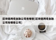 区块链跨境金融公司有哪些[区块链跨境金融公司有哪些公司]