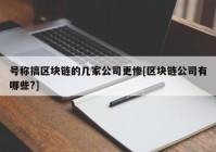 号称搞区块链的几家公司更惨[区块链公司有哪些?]