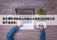 真正做区块链的公司是什么样的[区块链公司值不值得去]