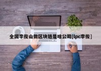 全国李俊山做区块链是啥公司[lpc李俊]