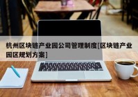 杭州区块链产业园公司管理制度[区块链产业园区规划方案]