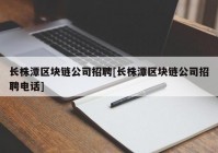 长株潭区块链公司招聘[长株潭区块链公司招聘电话]