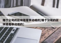 哪个公司的区块链是移动端的[哪个公司的区块链是移动端的]