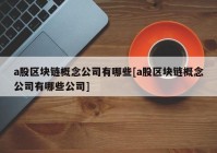 a股区块链概念公司有哪些[a股区块链概念公司有哪些公司]